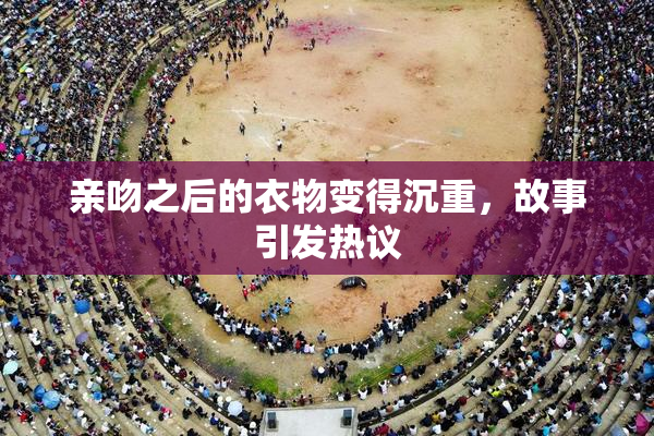 亲吻之后的衣物变得沉重，故事引发热议