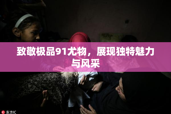 致敬极品91尤物，展现独特魅力与风采