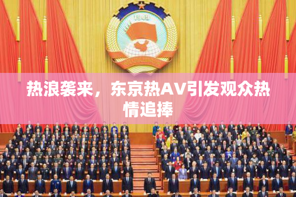 热浪袭来，东京热AV引发观众热情追捧