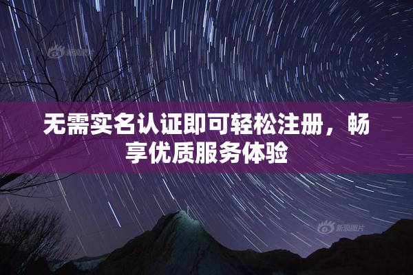 无需实名认证即可轻松注册，畅享优质服务体验