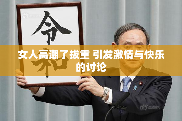 女人高潮了拔重 引发激情与快乐的讨论