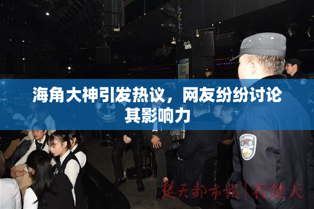 海角大神引发热议，网友纷纷讨论其影响力