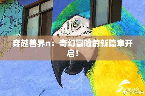 穿越兽界n：奇幻冒险的新篇章开启！