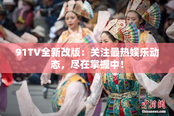 91TV全新改版：关注最热娱乐动态，尽在掌握中！