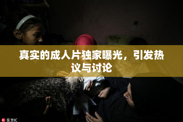 真实的成人片独家曝光，引发热议与讨论