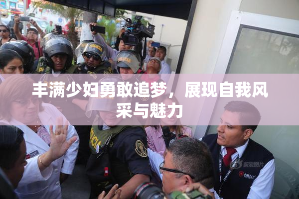 丰满少妇勇敢追梦，展现自我风采与魅力