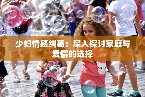 少妇情感纠葛：深入探讨家庭与爱情的选择
