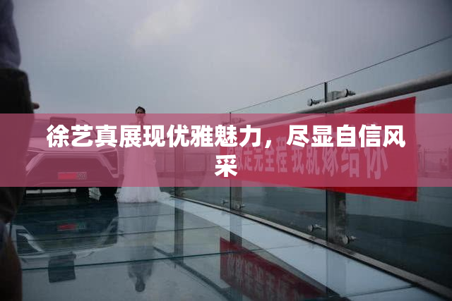 徐艺真展现优雅魅力，尽显自信风采