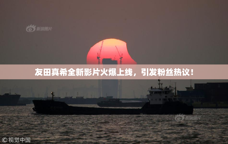 友田真希全新影片火爆上线，引发粉丝热议！