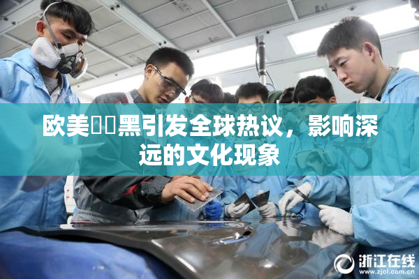 欧美❌‌黑引发全球热议，影响深远的文化现象