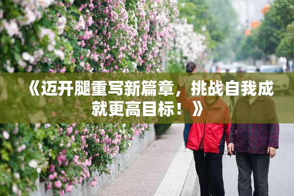 《迈开腿重写新篇章，挑战自我成就更高目标！》