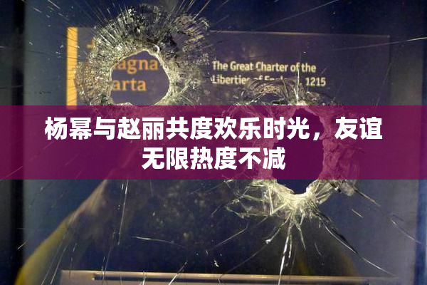 杨幂与赵丽共度欢乐时光，友谊无限热度不减