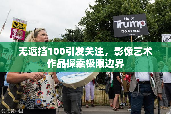 无遮挡100引发关注，影像艺术作品探索极限边界