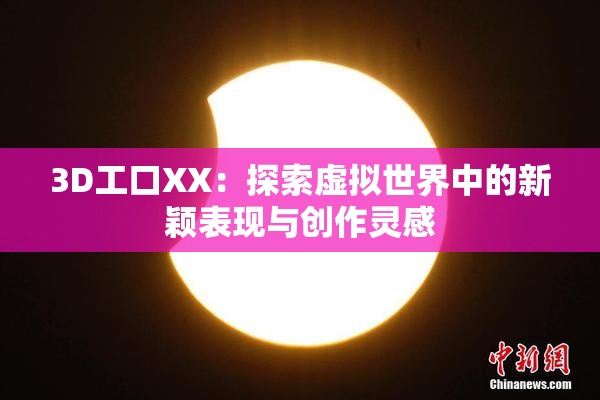 3D工口XX：探索虚拟世界中的新颖表现与创作灵感
