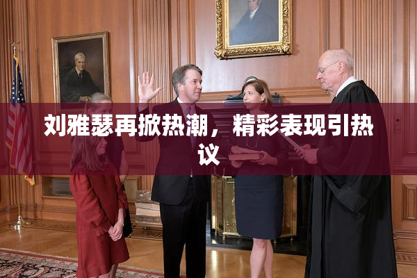 刘雅瑟再掀热潮，精彩表现引热议