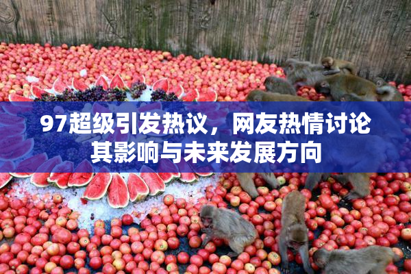 97超级引发热议，网友热情讨论其影响与未来发展方向