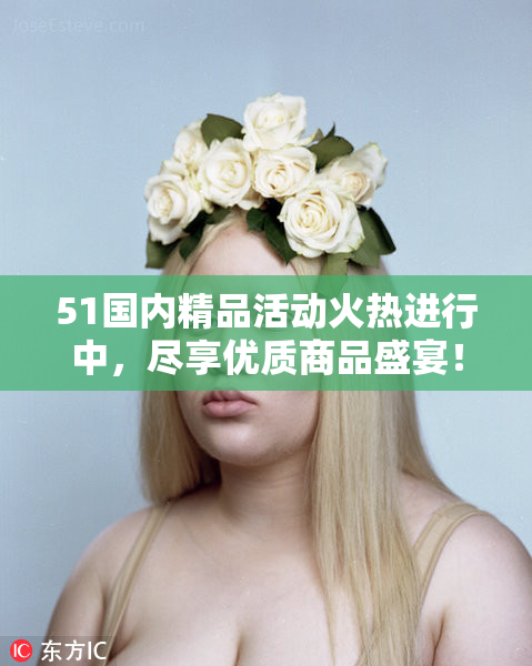 51国内精品活动火热进行中，尽享优质商品盛宴！