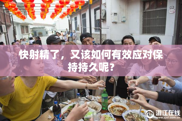 快射精了，又该如何有效应对保持持久呢？