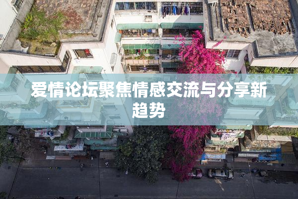 爱情论坛聚焦情感交流与分享新趋势