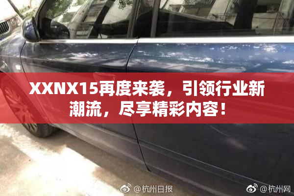 XXNX15再度来袭，引领行业新潮流，尽享精彩内容！