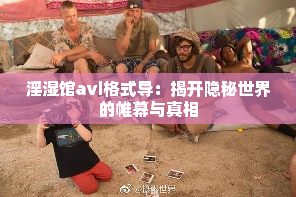 淫湿馆avi格式导：揭开隐秘世界的帷幕与真相