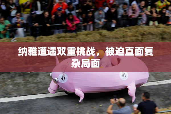 纳雅遭遇双重挑战，被迫直面复杂局面