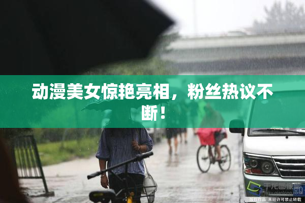 动漫美女惊艳亮相，粉丝热议不断！
