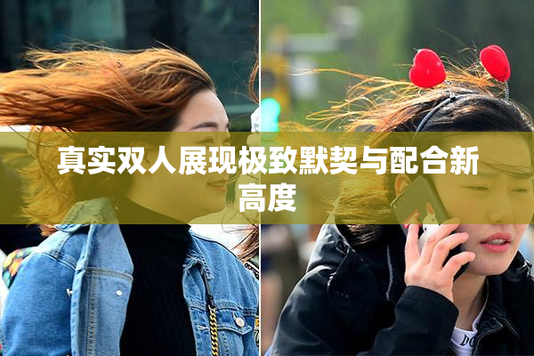 真实双人展现极致默契与配合新高度