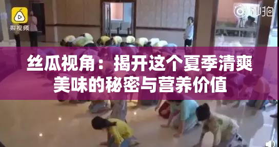 丝瓜视角：揭开这个夏季清爽美味的秘密与营养价值