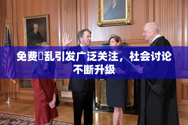 免费婬乱引发广泛关注，社会讨论不断升级