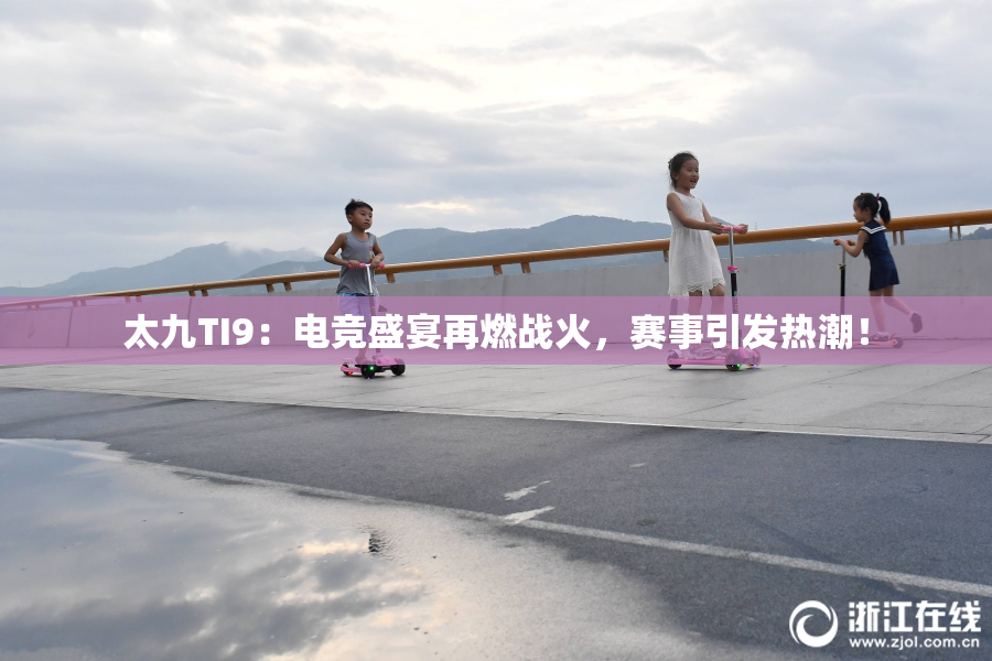 太九TI9：电竞盛宴再燃战火，赛事引发热潮！