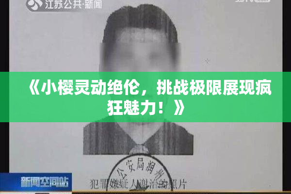 《小樱灵动绝伦，挑战极限展现疯狂魅力！》