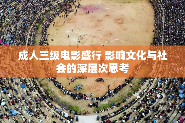 成人三级电影盛行 影响文化与社会的深层次思考