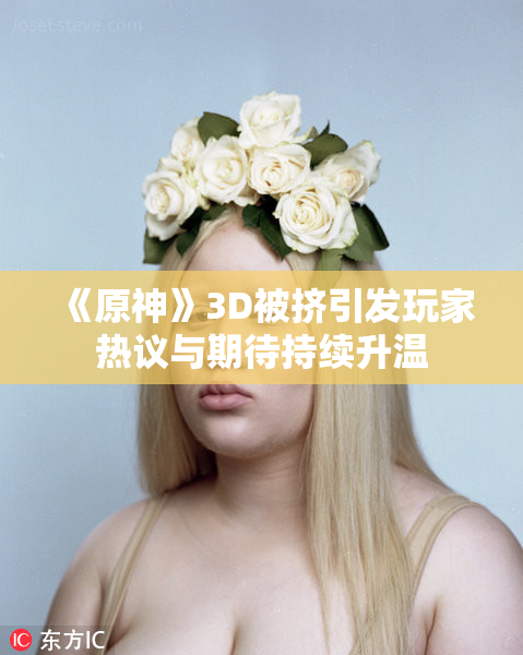 《原神》3D被挤引发玩家热议与期待持续升温
