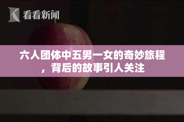 六人团体中五男一女的奇妙旅程，背后的故事引人关注