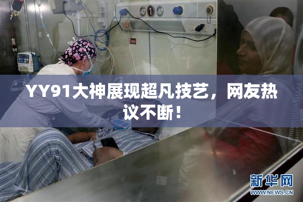 YY91大神展现超凡技艺，网友热议不断！