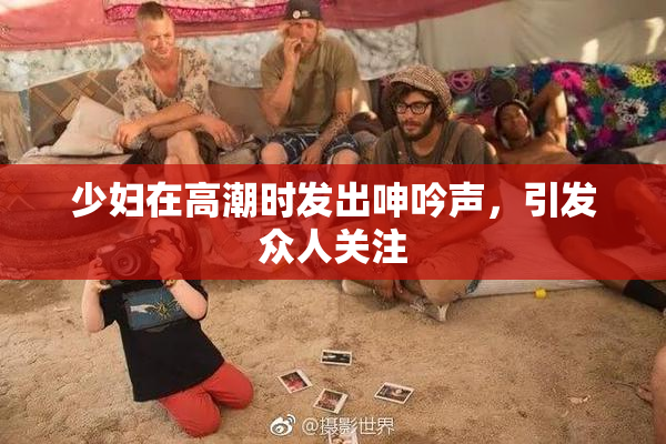 少妇在高潮时发出呻吟声，引发众人关注