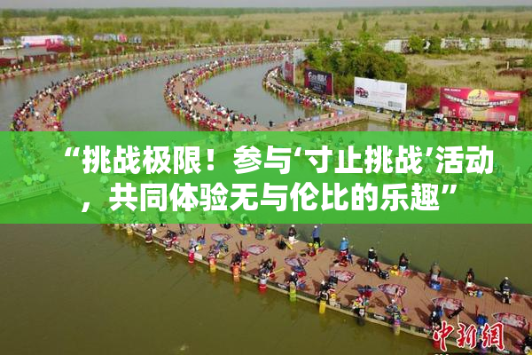 “挑战极限！参与‘寸止挑战’活动，共同体验无与伦比的乐趣”