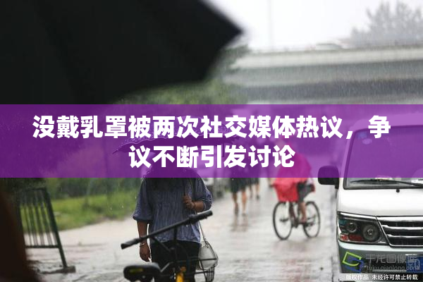 没戴乳罩被两次社交媒体热议，争议不断引发讨论