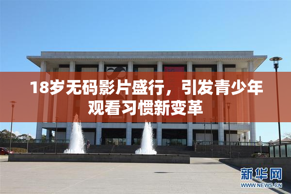 18岁无码影片盛行，引发青少年观看习惯新变革