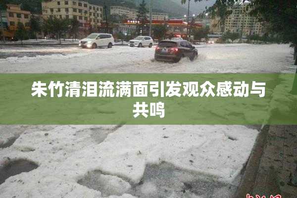 朱竹清泪流满面引发观众感动与共鸣