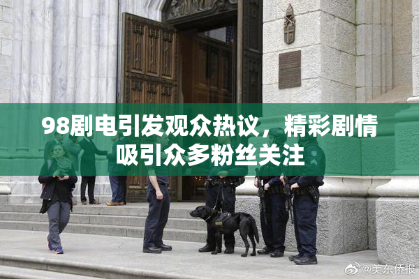 98剧电引发观众热议，精彩剧情吸引众多粉丝关注