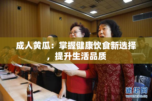 成人黄瓜：掌握健康饮食新选择，提升生活品质