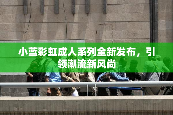 小蓝彩虹成人系列全新发布，引领潮流新风尚