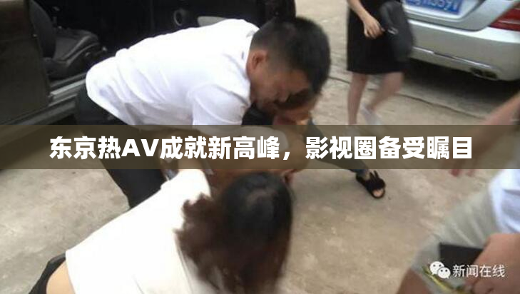 东京热AV成就新高峰，影视圈备受瞩目