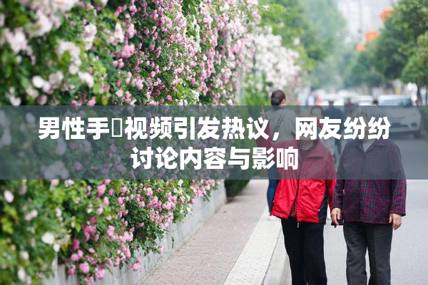 男性手婬视频引发热议，网友纷纷讨论内容与影响