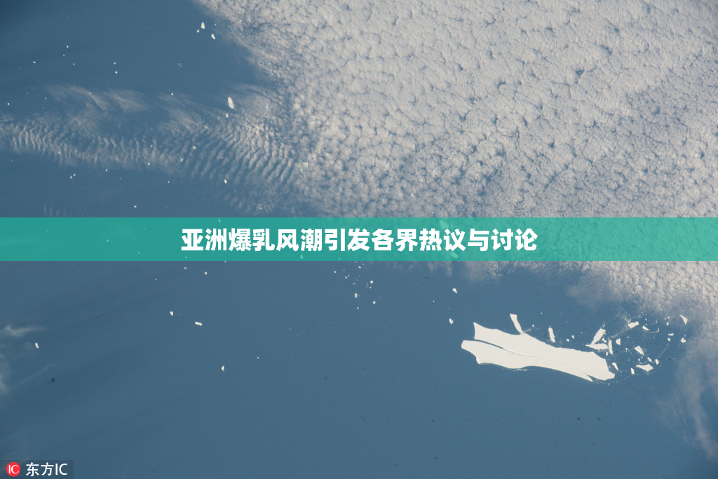 亚洲爆乳风潮引发各界热议与讨论
