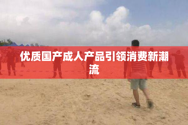 优质国产成人产品引领消费新潮流