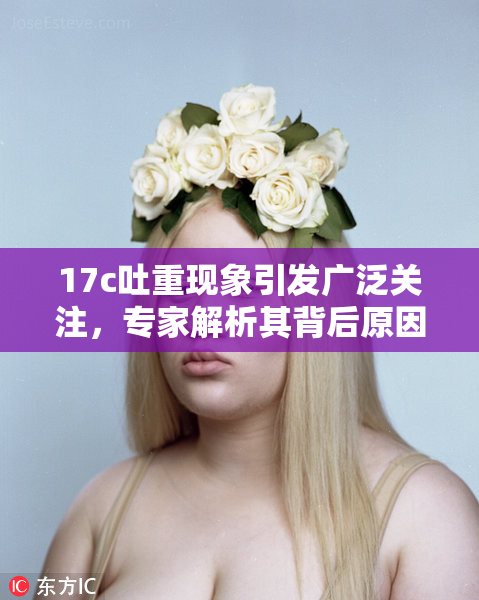 17c吐重现象引发广泛关注，专家解析其背后原因与影响