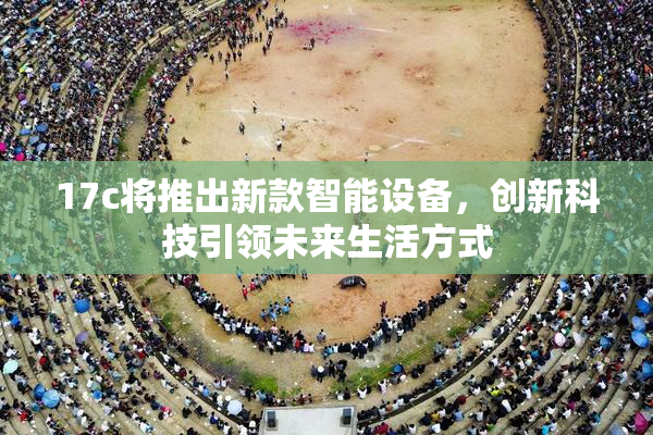 17c将推出新款智能设备，创新科技引领未来生活方式